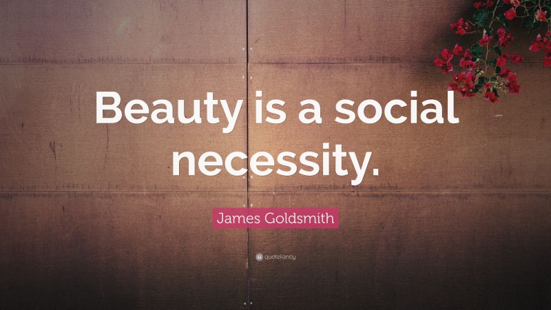 James Goldsmith Quote: “Beauty is a social necessity.”