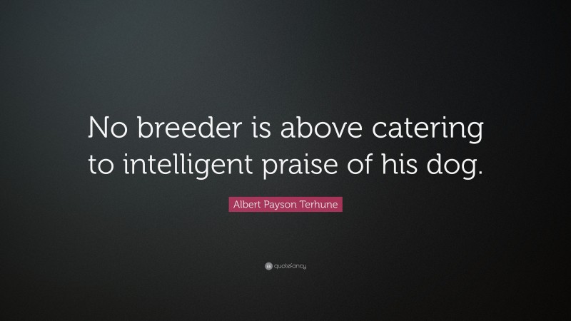 Albert Payson Terhune Quote: “No breeder is above catering to intelligent praise of his dog.”