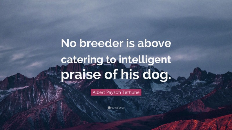 Albert Payson Terhune Quote: “No breeder is above catering to intelligent praise of his dog.”