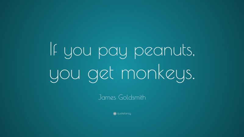 James Goldsmith Quote: “If you pay peanuts, you get monkeys.”
