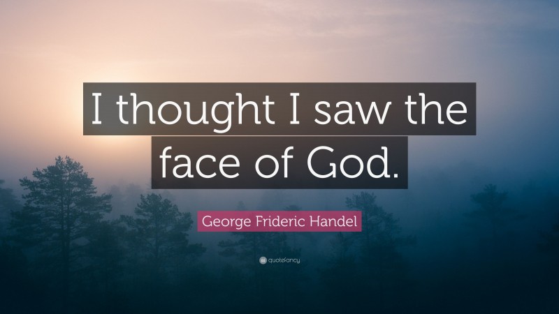 George Frideric Handel Quote: “I thought I saw the face of God.”