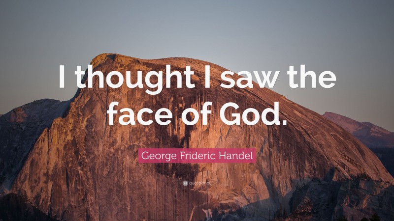George Frideric Handel Quote: “I thought I saw the face of God.”