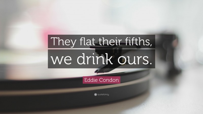 Eddie Condon Quote: “They flat their fifths, we drink ours.”