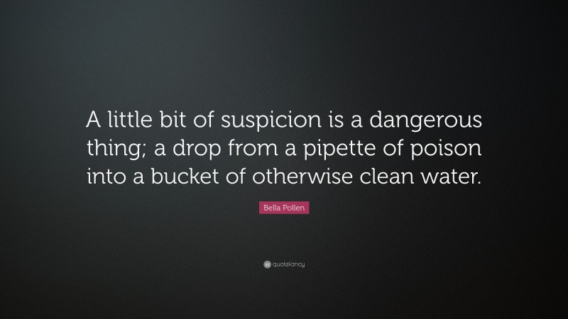 Bella Pollen Quote: “A little bit of suspicion is a dangerous thing; a drop from a pipette of poison into a bucket of otherwise clean water.”