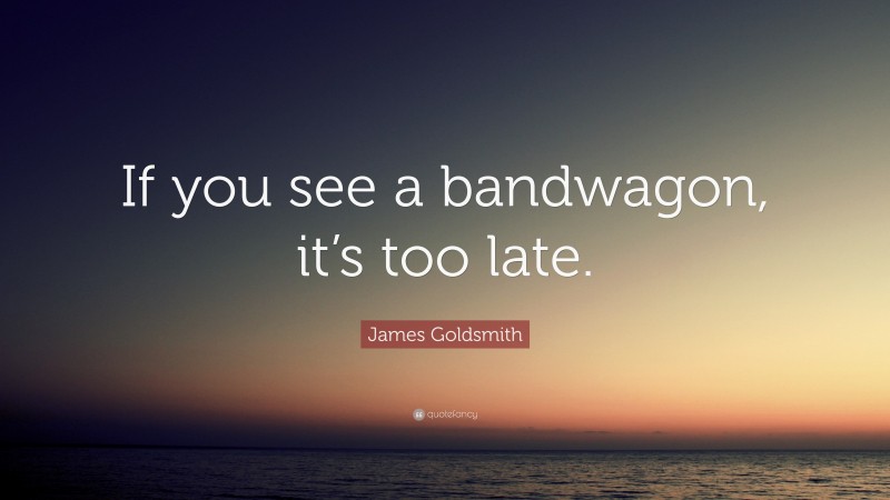 James Goldsmith Quote: “If you see a bandwagon, it’s too late.”