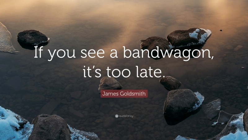 James Goldsmith Quote: “If you see a bandwagon, it’s too late.”