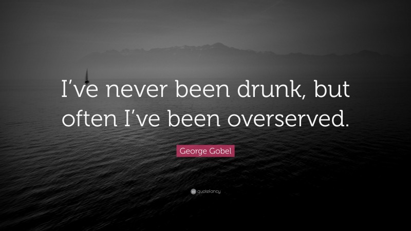 George Gobel Quote: “I’ve never been drunk, but often I’ve been overserved.”