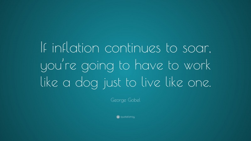 George Gobel Quote: “If inflation continues to soar, you’re going to have to work like a dog just to live like one.”