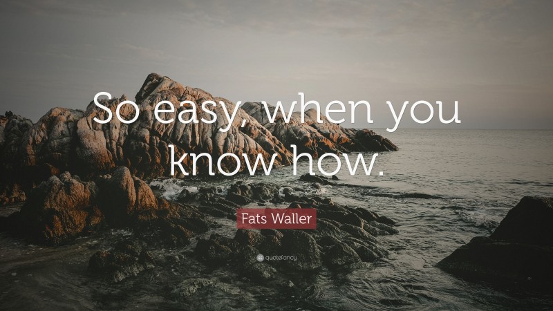 Fats Waller Quote: “So easy, when you know how.”