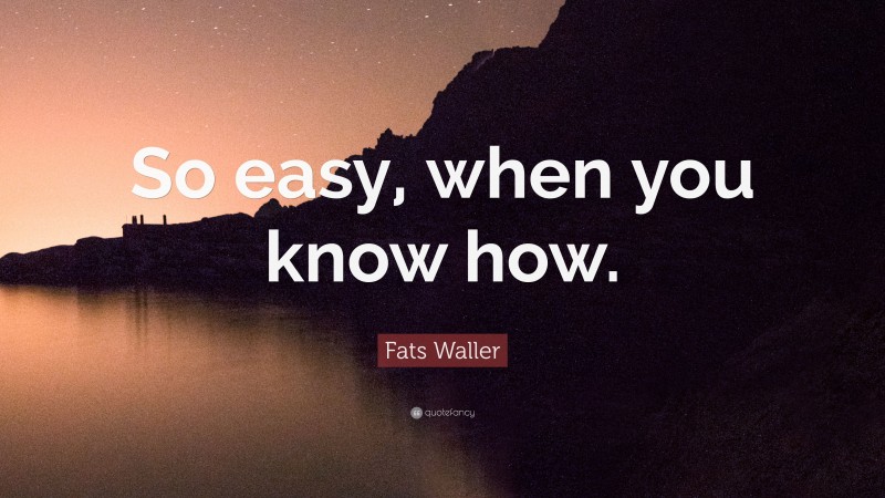 Fats Waller Quote: “So easy, when you know how.”