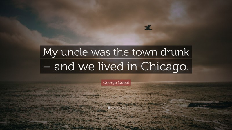 George Gobel Quote: “My uncle was the town drunk – and we lived in Chicago.”