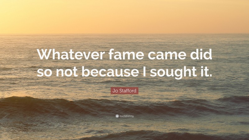 Jo Stafford Quote: “Whatever fame came did so not because I sought it.”