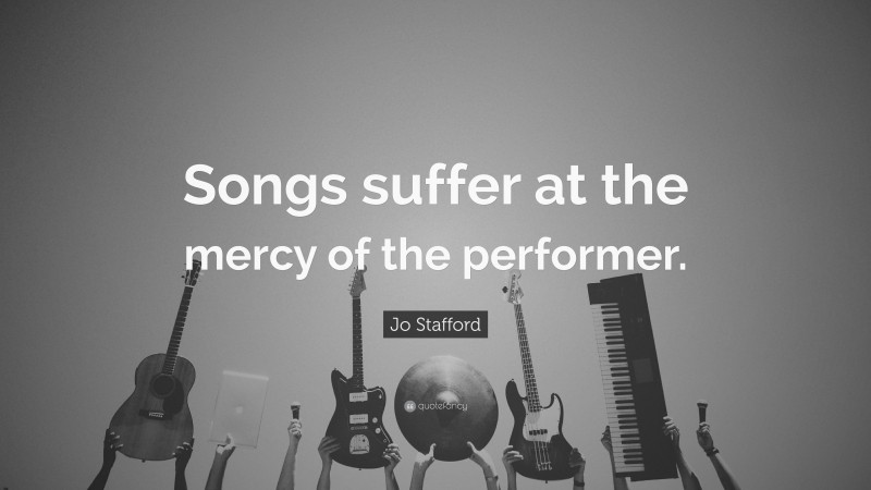 Jo Stafford Quote: “Songs suffer at the mercy of the performer.”