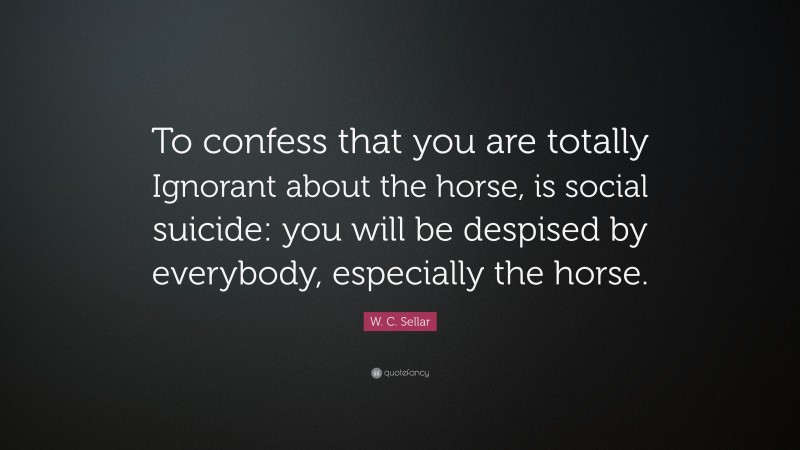 W. C. Sellar Quote: “To confess that you are totally Ignorant about the horse, is social suicide: you will be despised by everybody, especially the horse.”