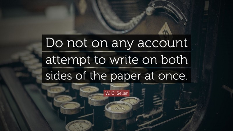 W. C. Sellar Quote: “Do not on any account attempt to write on both sides of the paper at once.”