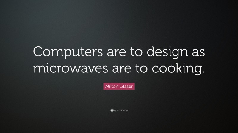 Milton Glaser Quote: “Computers are to design as microwaves are to cooking.”