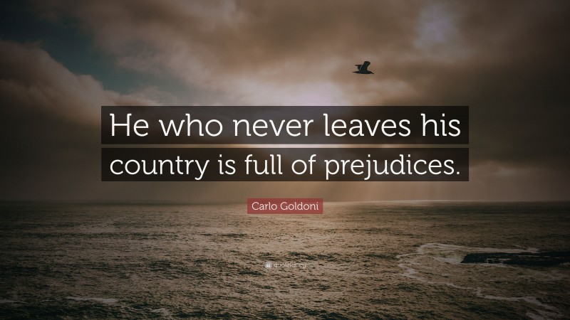 Carlo Goldoni Quote: “He who never leaves his country is full of prejudices.”