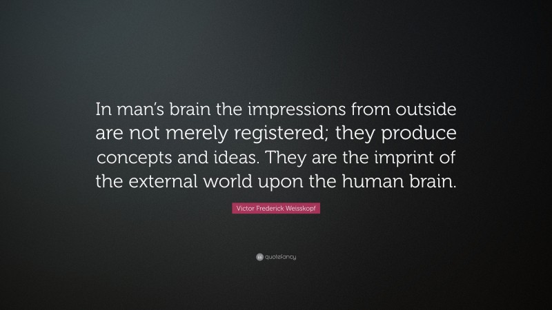 Victor Frederick Weisskopf Quote: “In man’s brain the impressions from outside are not merely registered; they produce concepts and ideas. They are the imprint of the external world upon the human brain.”