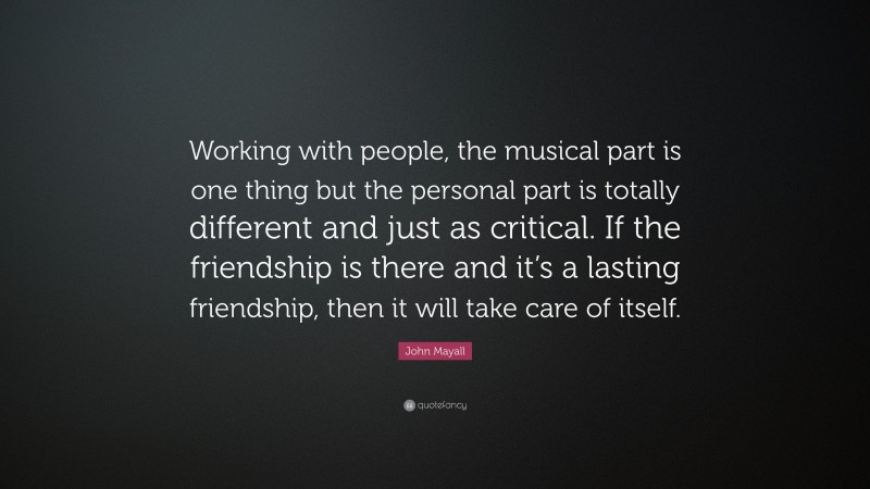John Mayall Quote: “Working with people, the musical part is one thing but the personal part is totally different and just as critical. If the friendship is there and it’s a lasting friendship, then it will take care of itself.”