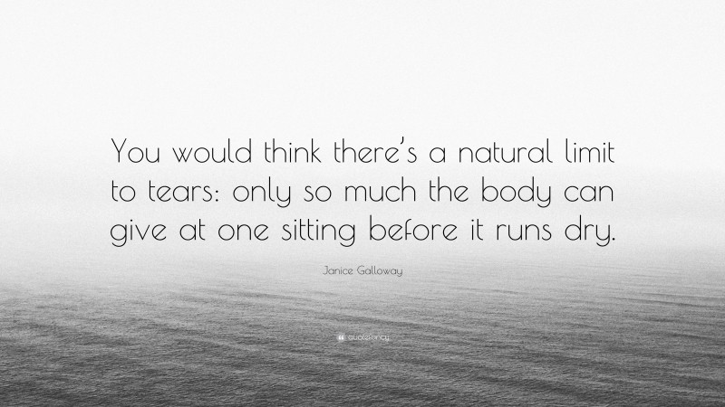 Janice Galloway Quote: “You would think there’s a natural limit to tears: only so much the body can give at one sitting before it runs dry.”
