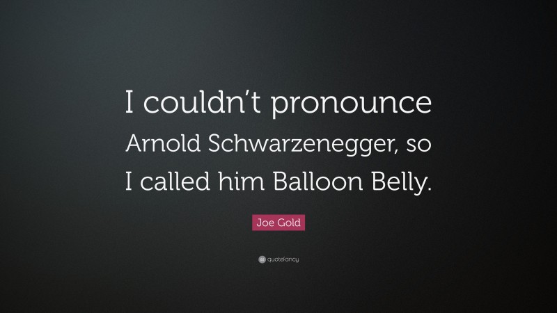 Joe Gold Quote: “I couldn’t pronounce Arnold Schwarzenegger, so I called him Balloon Belly.”