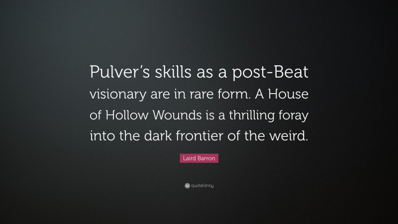 Laird Barron Quote: “Pulver’s skills as a post-Beat visionary are in rare form. A House of Hollow Wounds is a thrilling foray into the dark frontier of the weird.”
