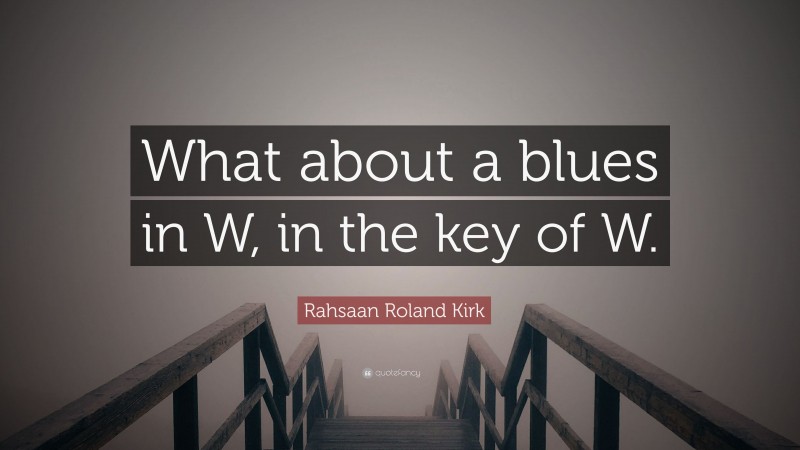 Rahsaan Roland Kirk Quote: “What about a blues in W, in the key of W.”