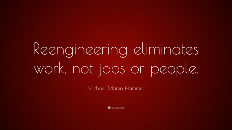 Michael Martin Hammer Quote: “Reengineering eliminates work, not jobs or people.”