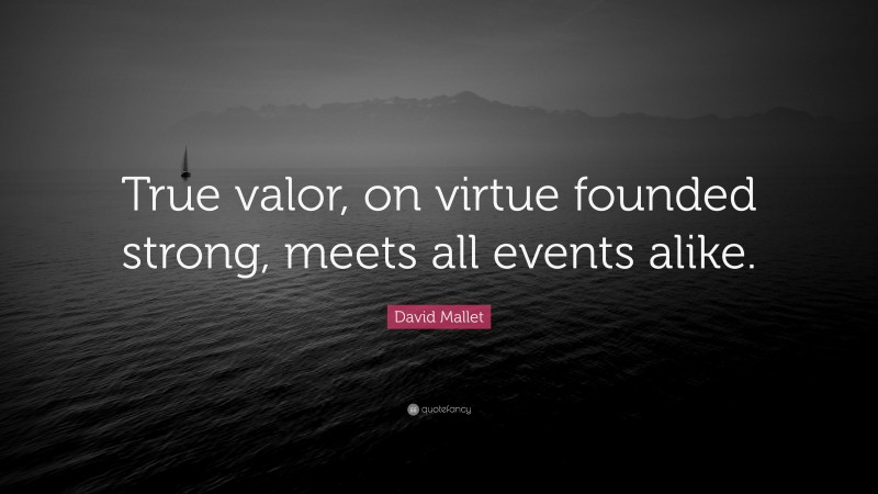 David Mallet Quote: “True valor, on virtue founded strong, meets all events alike.”