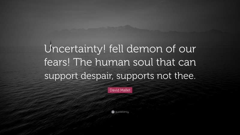 David Mallet Quote: “Uncertainty! fell demon of our fears! The human soul that can support despair, supports not thee.”