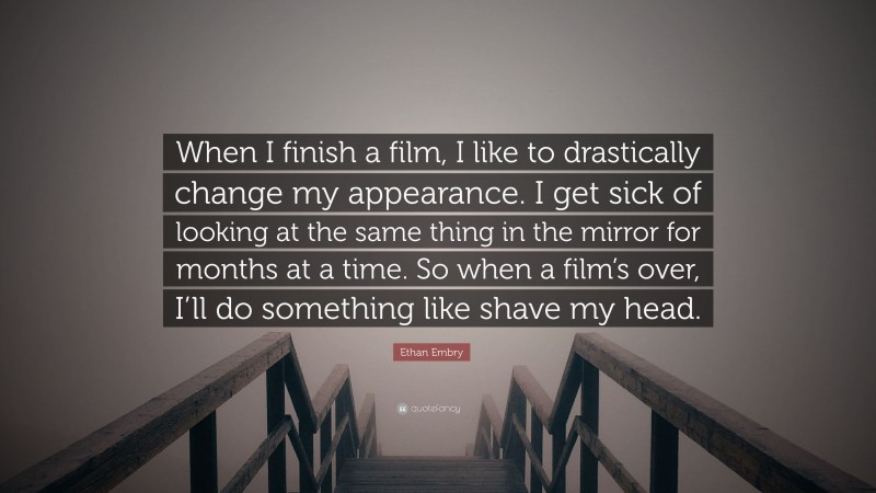 Ethan Embry Quote: “When I finish a film, I like to drastically change my appearance. I get sick of looking at the same thing in the mirror for months at a time. So when a film’s over, I’ll do something like shave my head.”