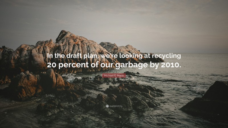 Michael E. Mann Quote: “In the draft plan, we’re looking at recycling 20 percent of our garbage by 2010.”