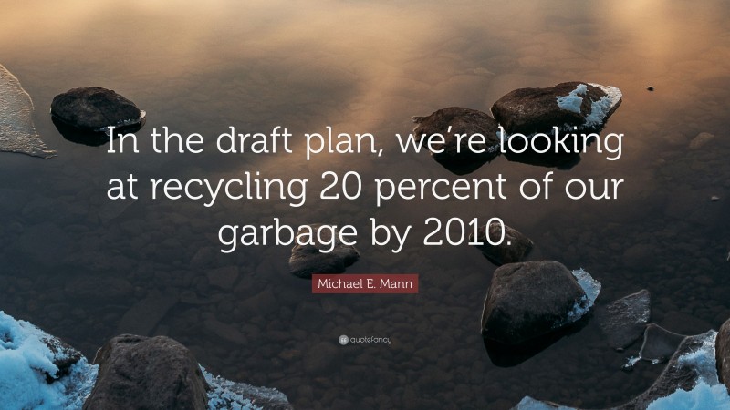 Michael E. Mann Quote: “In the draft plan, we’re looking at recycling 20 percent of our garbage by 2010.”