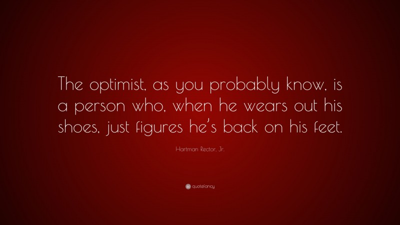 Hartman Rector, Jr. Quote: “The optimist, as you probably know, is a person who, when he wears out his shoes, just figures he’s back on his feet.”