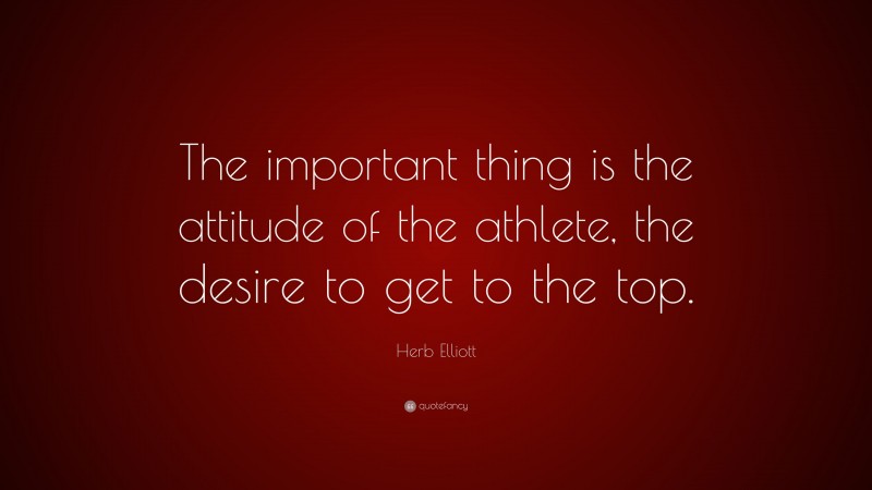 Herb Elliott Quote: “The important thing is the attitude of the athlete, the desire to get to the top.”