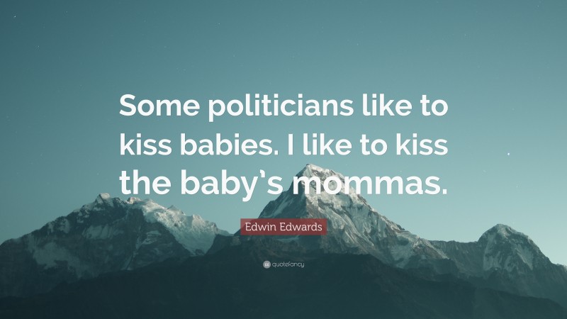 Edwin Edwards Quote: “Some politicians like to kiss babies. I like to kiss the baby’s mommas.”