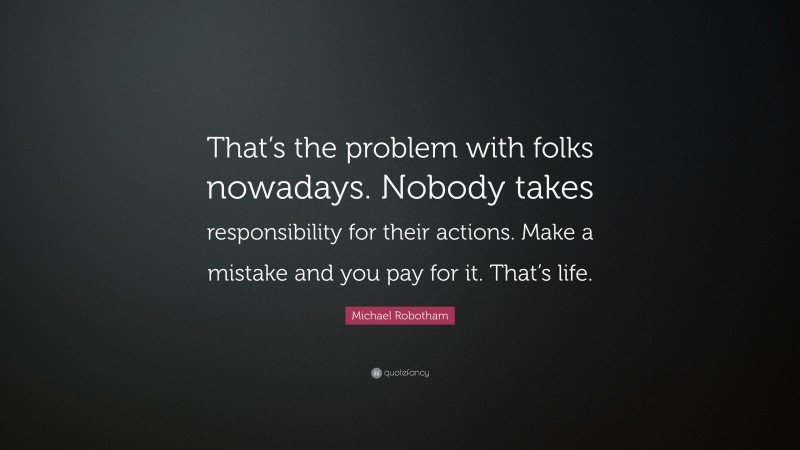 Michael Robotham Quote: “That’s the problem with folks nowadays. Nobody takes responsibility for their actions. Make a mistake and you pay for it. That’s life.”