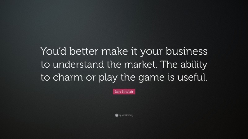 Iain Sinclair Quote: “You’d better make it your business to understand the market. The ability to charm or play the game is useful.”