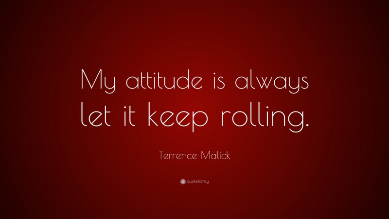 Terrence Malick Quote: “My attitude is always let it keep rolling.”