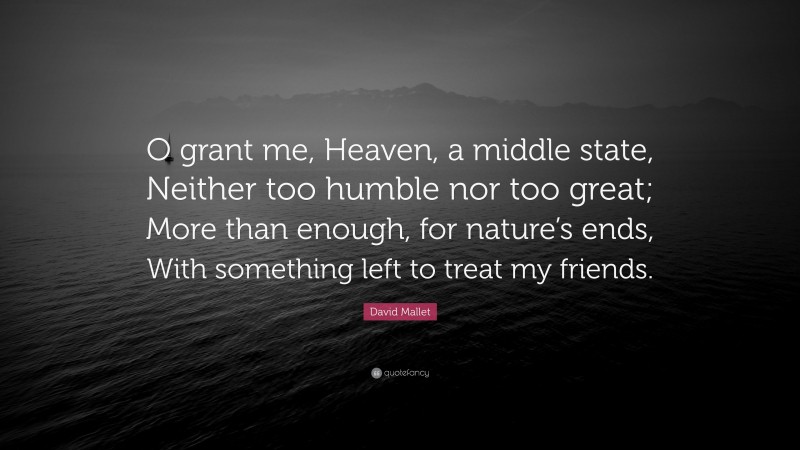 David Mallet Quote: “O grant me, Heaven, a middle state, Neither too humble nor too great; More than enough, for nature’s ends, With something left to treat my friends.”