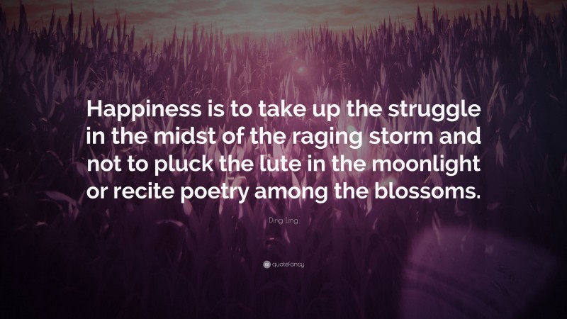 Ding Ling Quote: “Happiness is to take up the struggle in the midst of the raging storm and not to pluck the lute in the moonlight or recite poetry among the blossoms.”