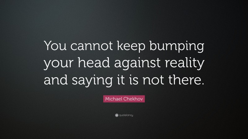 Michael Chekhov Quote: “You cannot keep bumping your head against reality and saying it is not there.”