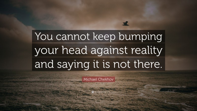 Michael Chekhov Quote: “You cannot keep bumping your head against reality and saying it is not there.”