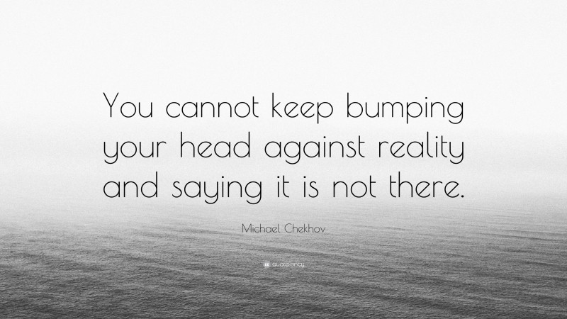 Michael Chekhov Quote: “You cannot keep bumping your head against reality and saying it is not there.”