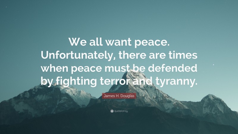 James H. Douglas Quote: “We all want peace. Unfortunately, there are times when peace must be defended by fighting terror and tyranny.”