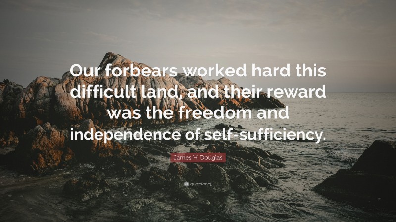 James H. Douglas Quote: “Our forbears worked hard this difficult land, and their reward was the freedom and independence of self-sufficiency.”
