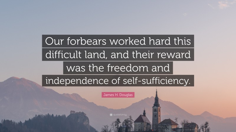 James H. Douglas Quote: “Our forbears worked hard this difficult land, and their reward was the freedom and independence of self-sufficiency.”