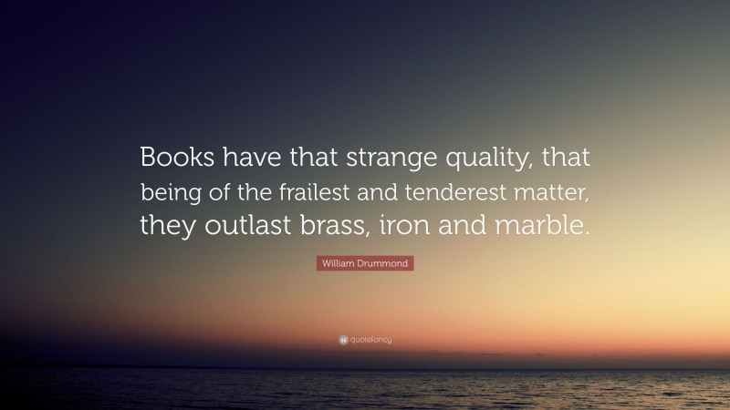 William Drummond Quote: “Books have that strange quality, that being of the frailest and tenderest matter, they outlast brass, iron and marble.”