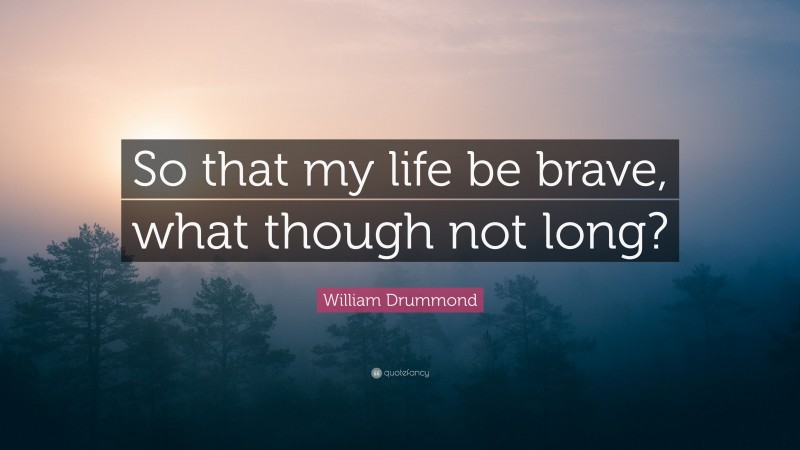 William Drummond Quote: “So that my life be brave, what though not long?”