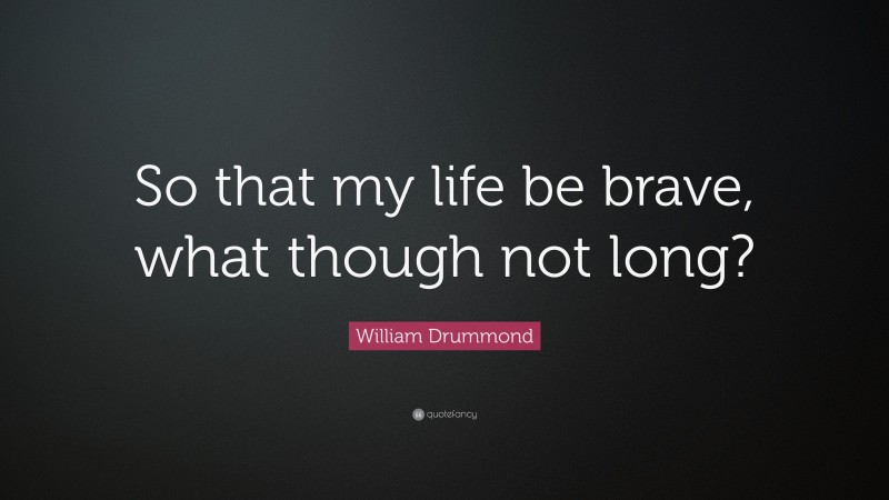 William Drummond Quote: “So that my life be brave, what though not long?”